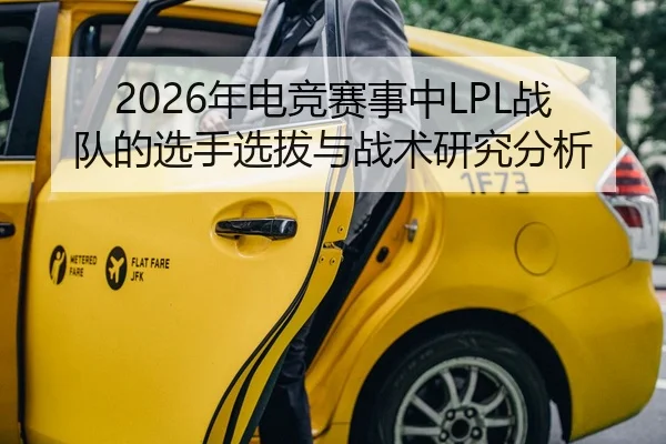 2026年电竞赛事中LPL战队的选手选拔与战术研究分析