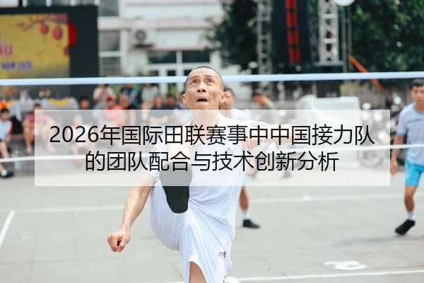 2026年国际田联赛事中中国接力队的团队配合与技术创新分析