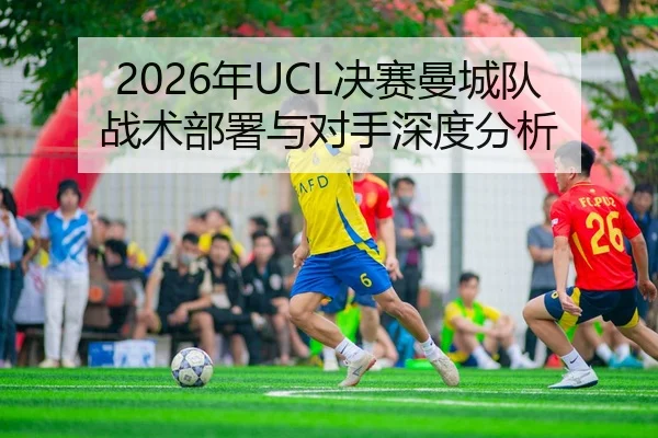 2026年UCL决赛曼城队战术部署与对手深度分析