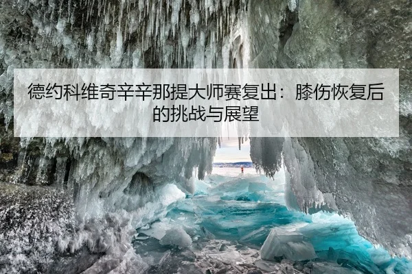 德约科维奇辛辛那提大师赛复出：膝伤恢复后的挑战与展望