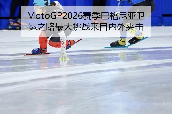 MotoGP2026赛季巴格尼亚卫冕之路最大挑战来自内外夹击