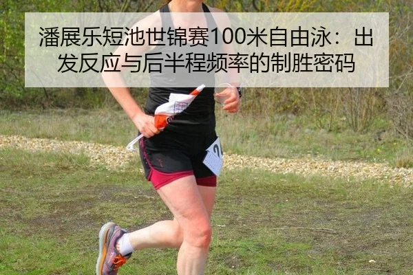 潘展乐短池世锦赛100米自由泳：出发反应与后半程频率的制胜密码