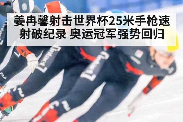 姜冉馨射击世界杯25米手枪速射破纪录 奥运冠军强势回归
