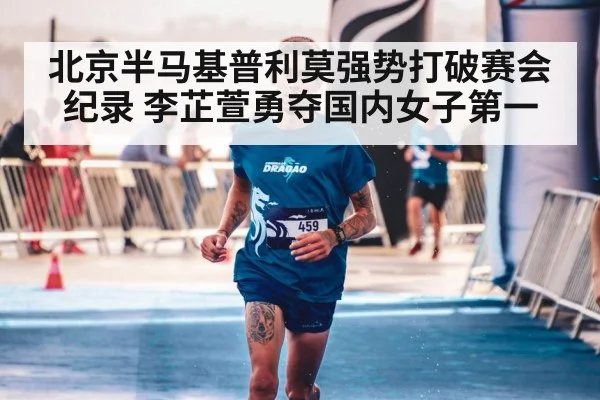 北京半马基普利莫强势打破赛会纪录 李芷萱勇夺国内女子第一