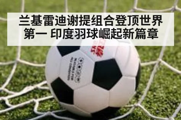 兰基雷迪谢提组合登顶世界第一 印度羽球崛起新篇章