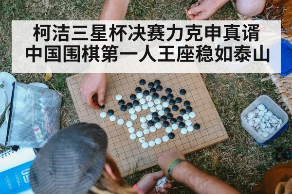 柯洁三星杯决赛力克申真谞 中国围棋第一人王座稳如泰山