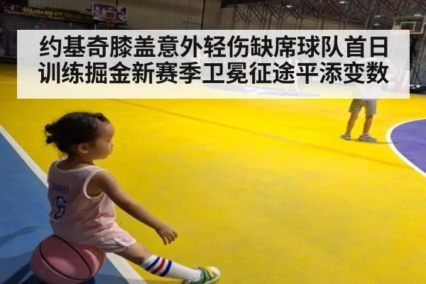 约基奇膝盖意外轻伤缺席球队首日训练掘金新赛季卫冕征途平添变数
